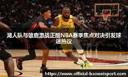 湖人队与雄鹿激战正酣NBA赛季焦点对决引发球迷热议