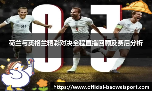 荷兰与英格兰精彩对决全程直播回顾及赛后分析