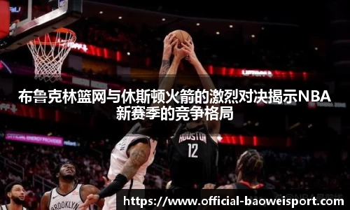 布鲁克林篮网与休斯顿火箭的激烈对决揭示NBA新赛季的竞争格局